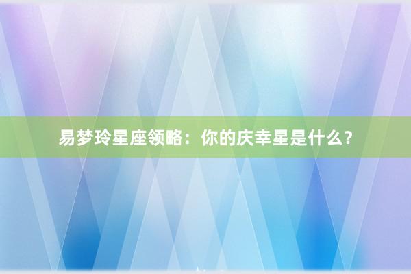 易梦玲星座领略：你的庆幸星是什么？
