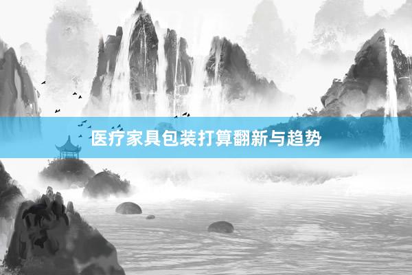 医疗家具包装打算翻新与趋势