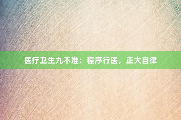 医疗卫生九不准：程序行医，正大自律